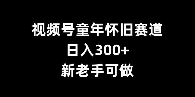 视频号童年怀旧赛道，日入300+，新老手可做【揭秘】-雲鼎文化传媒
