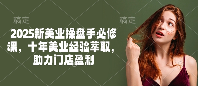 2025新美业操盘手必修课，十年美业经验萃取，助力门店盈利-雲鼎文化传媒