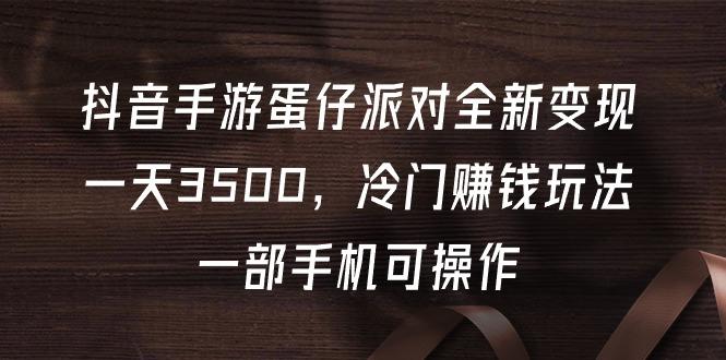 (9823期)抖音手游蛋仔派对全新变现，一天3500，冷门赚钱玩法，一部手机可操作-雲鼎文化传媒