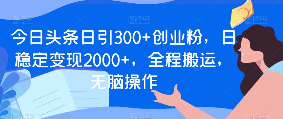 今日头条日引300+创业粉，日稳定变现2000+，全程搬运，无脑操作-雲鼎文化传媒
