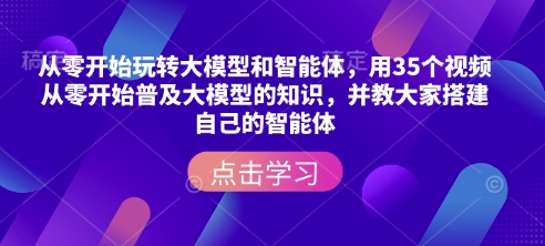 从零开始玩转大模型和智能体，​用35个视频从零开始普及大模型的知识，并教大家搭建自己的智能体-雲鼎文化传媒
