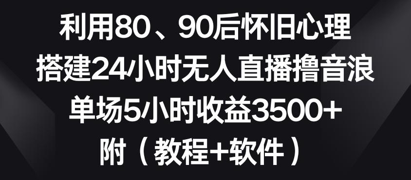 利用80、90后怀旧心理，搭建24小时无人直播撸音浪，单场5小时收益3500+(教程+软件)【揭秘】-雲鼎文化传媒