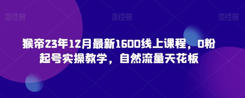 猴帝23年12月最新1600线上课程，0粉起号实操教学，自然流量天花板-雲鼎文化传媒