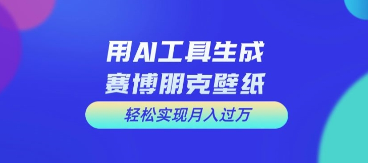 用AI工具设计赛博朋克壁纸，轻松实现月入万+【揭秘】-雲鼎文化传媒