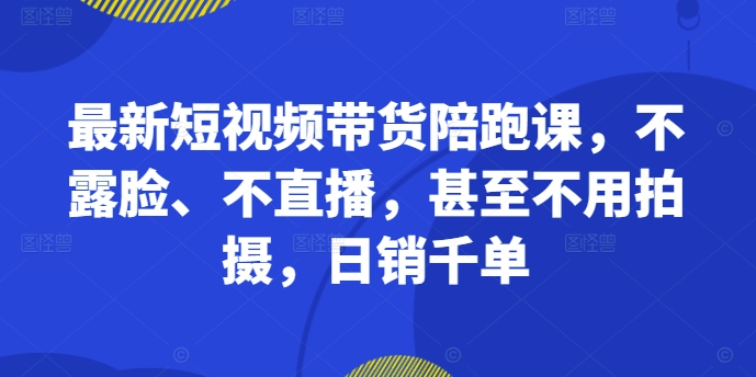 最新短视频带货陪跑课，不露脸、不直播，甚至不用拍摄，日销千单-雲鼎文化传媒