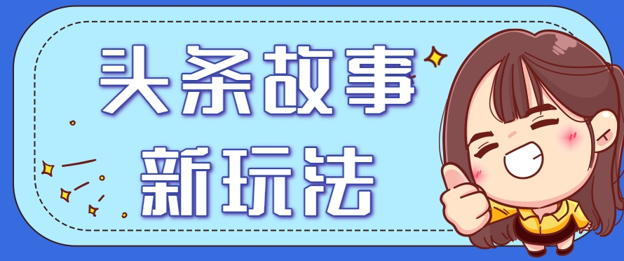 头条故事类新玩法，一天20+，保姆级完全实操教程(附指令)-雲鼎文化传媒