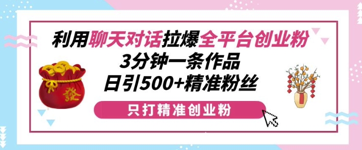 利用聊天对话拉爆全平台创业粉，3分钟一条作品，日引500+精准粉丝-雲鼎文化传媒