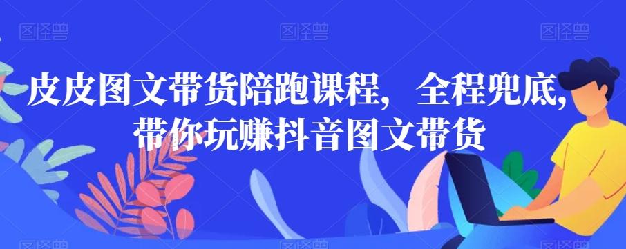 皮皮图文带货陪跑课程，全程兜底，带你玩赚抖音图文带货-雲鼎文化传媒