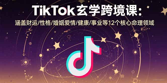 TikTok玄学跨境课：涵盖财运/性格/婚姻爱情/健康/事业等12个核心命理领域-雲鼎文化传媒