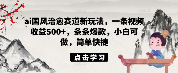 ai国风治愈赛道新玩法，一条视频收益500+，条条爆款，小白可做，简单快捷-雲鼎文化传媒