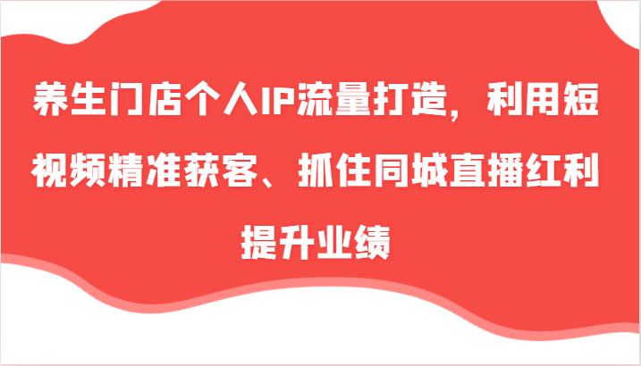 养生门店个人IP流量打造，利用短视频精准获客、抓住同城直播红利提升业绩(57节)-雲鼎文化传媒
