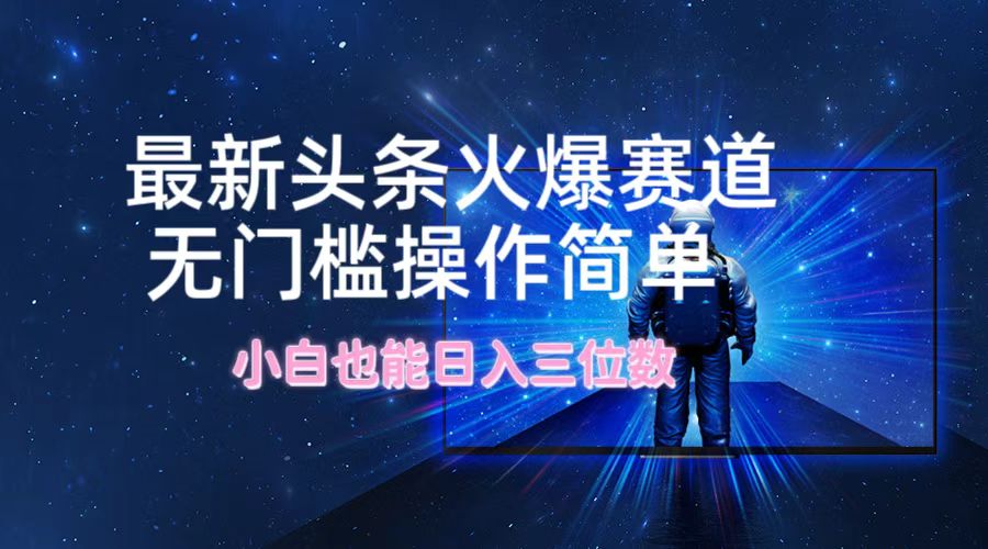 最新头条火爆赛道，无门槛操作简单，小白也能日入三位数-雲鼎文化传媒