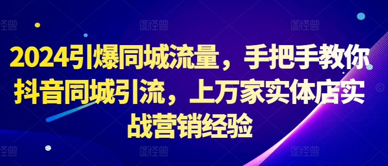 2024引爆同城流量，手把手教你抖音同城引流，上万家实体店实战营销经验-雲鼎文化传媒