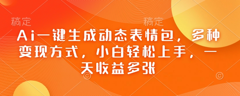 Ai一键生成动态表情包，多种变现方式，小白轻松上手，一天收益多张-雲鼎文化传媒