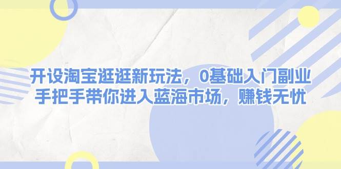 开设淘宝逛逛新玩法，0基础入门副业，手把手带你进入蓝海市场，赚钱无忧-雲鼎文化传媒