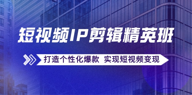 短视频IP剪辑精英班：复刻爆款秘籍，打造个性化爆款 实现短视频变现-雲鼎文化传媒