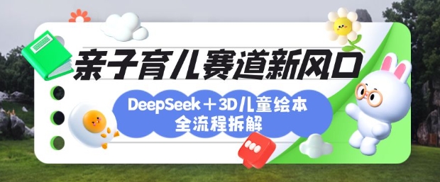 育儿赛道新风口：DeepSeek+3D绘本全流程拆解，月涨粉上W，还能培养亲子创造力-雲鼎文化传媒