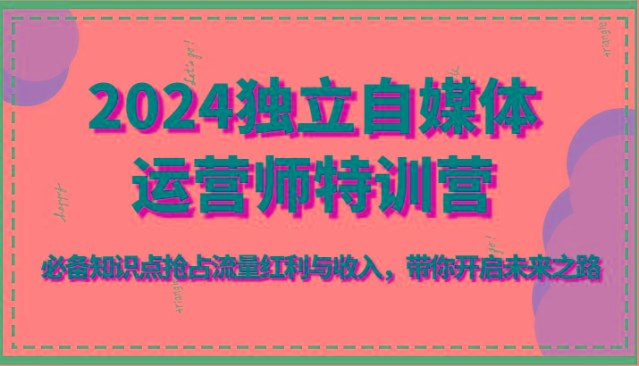 2024独立自媒体运营师特训营-必备知识点抢占流量红利与收入，带你开启未来之路-雲鼎文化传媒
