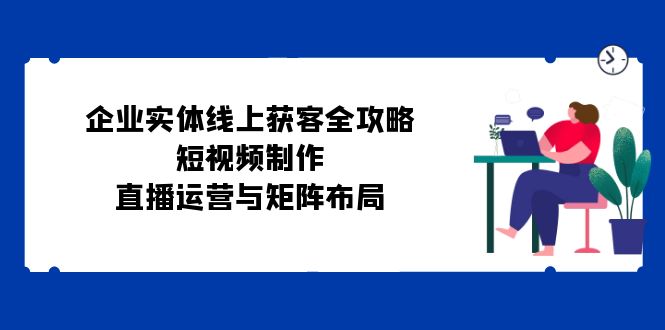 企业实体线上获客全攻略：短视频制作、直播运营与矩阵布局-雲鼎文化传媒