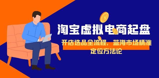 淘宝虚拟电商起盘，开店选品全流程，蓝海市场精准定位方法论-雲鼎文化传媒