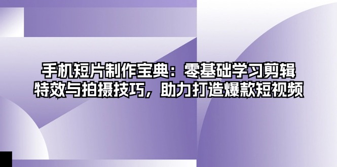 手机短片制作宝典：零基础学习剪辑、特效与拍摄技巧，助力打造爆款短视频-雲鼎文化传媒