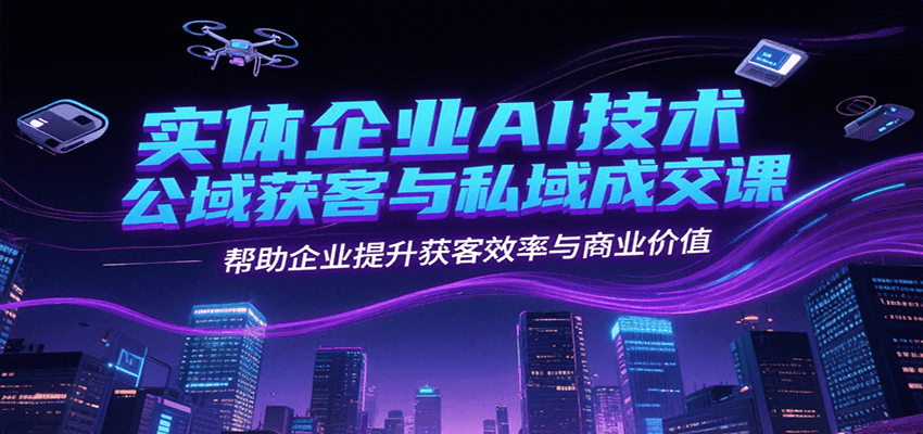 实体企业AI技术公域获客与私域成交课，帮助企业提升获客效率与商业价值-雲鼎文化传媒