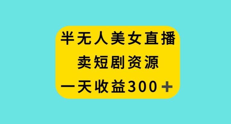半无人美女直播，卖短剧资源，一天收益300+【揭秘】-雲鼎文化传媒