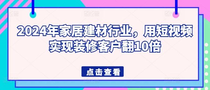 2024年家居建材行业，用短视频实现装修客户翻10倍-雲鼎文化传媒