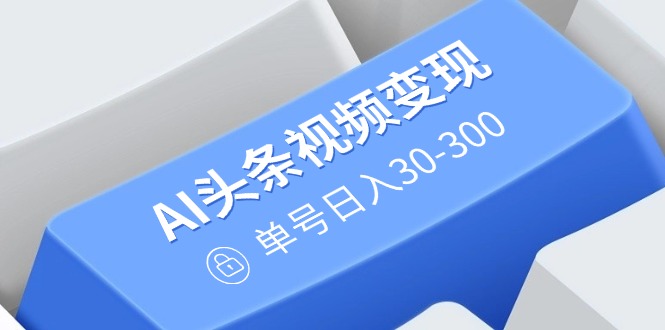 AI头条视频变现：AI原创搬运玩法，无需剪辑，多平台发布，单号日入30-300-雲鼎文化传媒