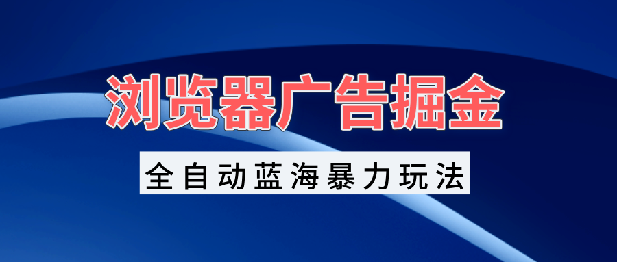 浏览器广告掘金，全自动蓝海暴力玩法，轻松日入1000+矩阵无脑开干-雲鼎文化传媒