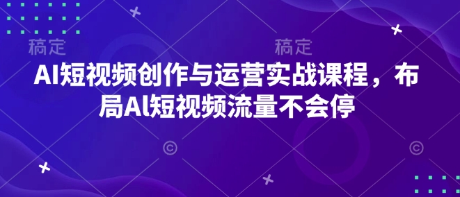 AI短视频创作与运营实战课程，布局Al短视频流量不会停-雲鼎文化传媒