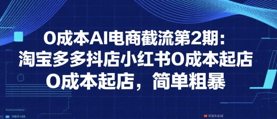 0成本AI电商截流第2期：淘宝多多抖店小红书0成本起店，简单粗暴-雲鼎文化传媒
