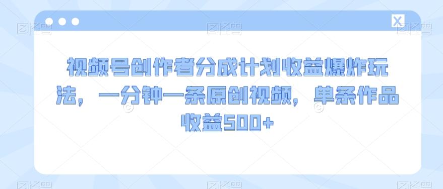 视频号创作者分成计划收益爆炸玩法，一分钟一条原创视频，单条作品收益500+-雲鼎文化传媒