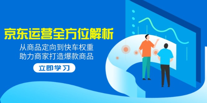 2025京东运营全方位解析：从商品定向到快车权重，助力商家打造爆款商品-雲鼎文化传媒