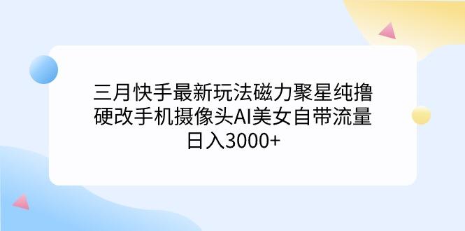 (9247期)三月快手最新玩法磁力聚星纯撸，硬改手机摄像头AI美女自带流量日入3000+…-雲鼎文化传媒