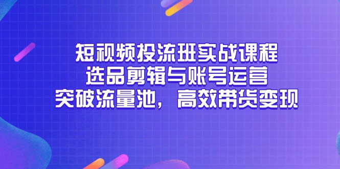 短视频投流班实战课程，选品剪辑与账号运营，突破流量池，高效带货变现-雲鼎文化传媒