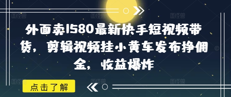 外面卖1580最新快手短视频带货，剪辑视频挂小黄车发布挣佣金，收益爆炸-雲鼎文化传媒