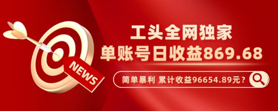 工头全网独家，这个玩法单账号日收益869.68，简单暴利，累计收益96654.89元？-雲鼎文化传媒
