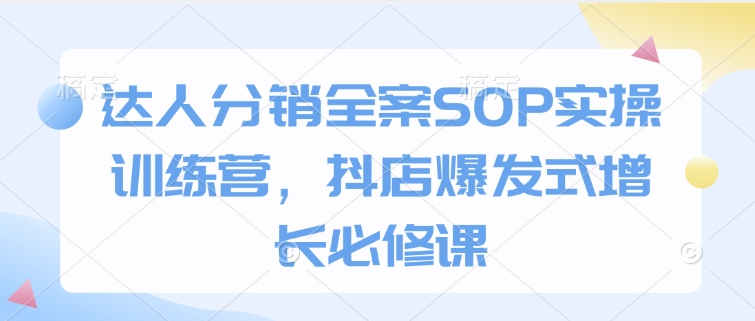 达人分销全案SOP实操训练营，抖店爆发式增长必修课-雲鼎文化传媒
