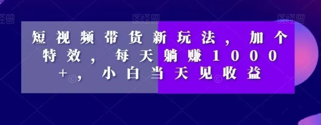 短视频带货新玩法，加个特效，每天躺赚1000+，小白当天见收益【揭秘】-雲鼎文化传媒