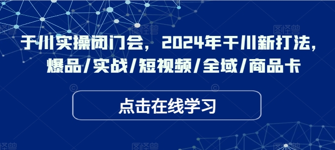 于川实操闭门会，2024年干川新打法，爆品/实战/短视频/全域/商品卡-雲鼎文化传媒