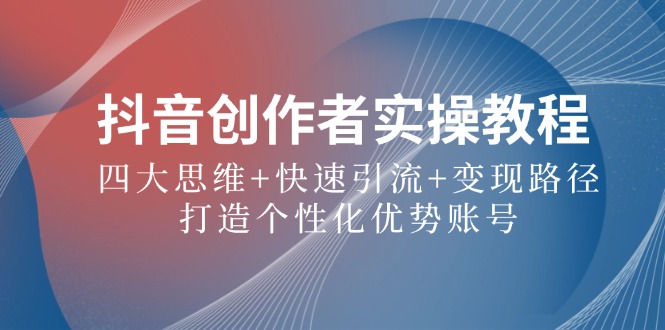 抖音创作者实操教程：四大思维+快速引流+变现路径，打造个性化优势账号-雲鼎文化传媒
