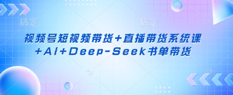 视频号短视频带货+直播带货系统课+AI+Deep-Seek书单带货-雲鼎文化传媒