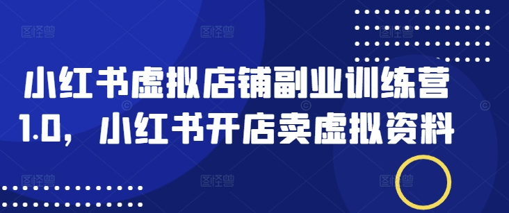 小红书虚拟店铺副业训练营1.0，小红书开店卖虚拟资料-雲鼎文化传媒