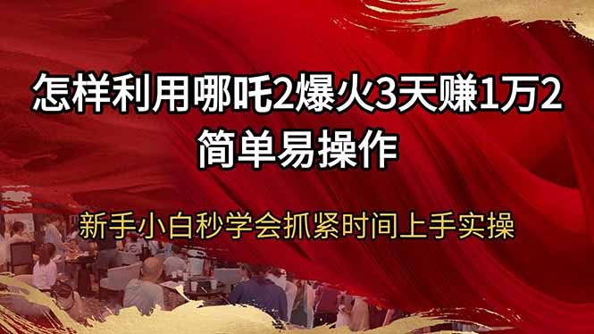 怎样利用哪吒2爆火3天赚1万2简单易操作新手小白秒学会抓紧时间上手实操-雲鼎文化传媒