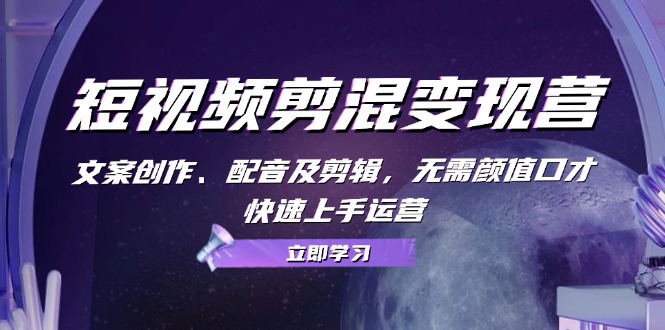 短视频剪混变现营：文案创作、配音及剪辑，无需颜值口才，快速上手运营-雲鼎文化传媒