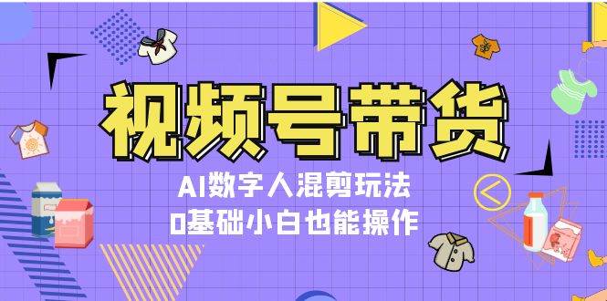 视频号带货，AI数字人混剪玩法，0基础小白也能操作-雲鼎文化传媒