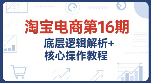 淘宝电商第16期，底层逻辑解析+核心操作教程，运营、推广提升能力的必学课程+配套资料-雲鼎文化传媒