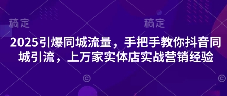 2025引爆同城流量，手把手教你抖音同城引流，上万家实体店实战营销经验-雲鼎文化传媒