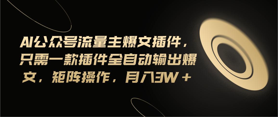 Ai公众号流量主爆文插件，只需一款插件全自动输出爆文，矩阵操作，月入3w+-雲鼎文化传媒